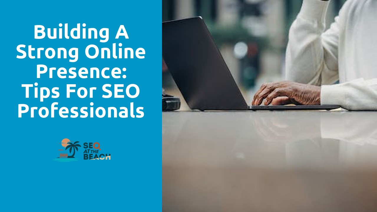 Building a Strong Online Presence: Tips for SEO Professionals
